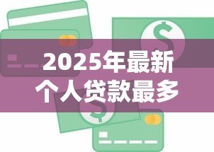 2025年最新个人贷款最多可以贷多少:个人信用贷款上限是多少 2025年最新个人贷款最多可以贷多少:个人信用贷款上限是多少