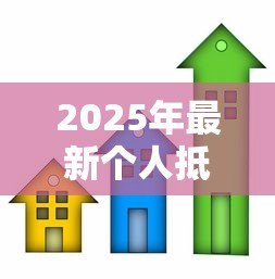 2025年最新个人抵押贷款房屋:如何用房产申请个人贷款 2025年最新个人抵押贷款房屋:如何用房产申请个人贷款
