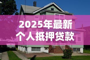 2025年最新个人抵押贷款房屋:如何用房产申请个人贷款 2025年最新个人抵押贷款房屋:如何用房产申请个人贷款
