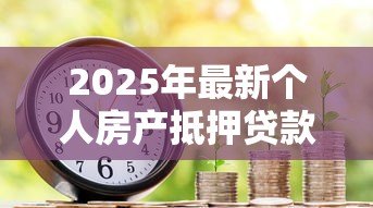2025年最新个人房产抵押贷款利率:年抵押贷利率最低多少 2025年最新个人房产抵押贷款利率:年抵押贷利率最低多少