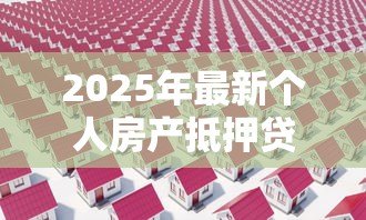 2025年最新个人房产抵押贷款利率是多少:当前房产抵押贷款利率范围是多少 2025年最新个人房产抵押贷款利率是多少:当前房产抵押贷款利率范围是多少
