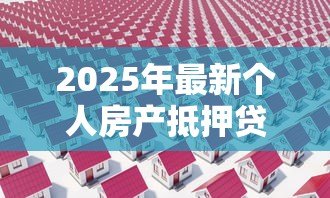 2025年最新个人房产抵押贷款流程：如何办理个人房产抵押贷款手续