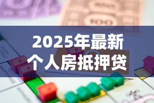 2025年最新个人房抵押贷款:如何办理房产抵押借贷手续 2025年最新个人房抵押贷款:如何办理房产抵押借贷手续