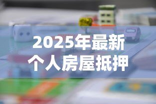 2025年最新个人房屋抵押银行贷款:如何办理房产抵押贷款手续 2025年最新个人房屋抵押银行贷款:如何办理房产抵押贷款手续