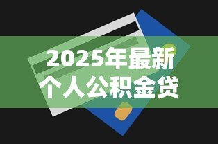 2025年最新个人公积金贷款能贷多少:公积金贷款额度上限是多少 2025年最新个人公积金贷款能贷多少:公积金贷款额度上限是多少