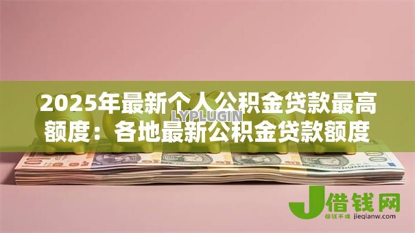 2025年最新个人公积金贷款最高额度:各地最新公积金贷款额度上限是多少 2025年最新个人公积金贷款最高额度:各地最新公积金贷款额度上限是多少