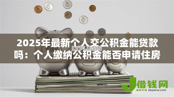 2025年最新个人交公积金能贷款吗:个人缴纳公积金能否申请住房贷款 2025年最新个人交公积金能贷款吗:个人缴纳公积金能否申请住房贷款