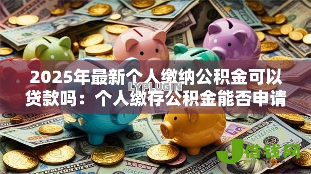 2025年最新个人缴纳公积金可以贷款吗:个人缴存公积金能否申请住房贷款 2025年最新个人缴纳公积金可以贷款吗:个人缴存公积金能否申请住房贷款