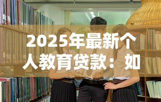 2025年最新个人教育贷款：如何申请助学资金