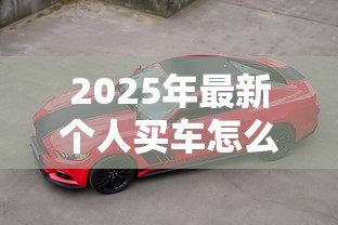 2025年最新个人买车怎么贷款:个人购车贷款流程如何办理 2025年最新个人买车怎么贷款:个人购车贷款流程如何办理