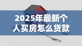 2025年最新个人买房怎么贷款：个人购房贷款流程及注意事项