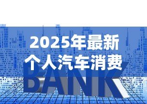 2025年最新个人汽车消费贷款利率：买车贷款利息现在多少
