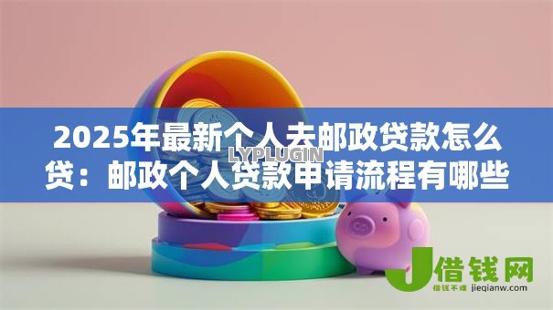 2025年最新个人去邮政贷款怎么贷：邮政个人贷款申请流程有哪些