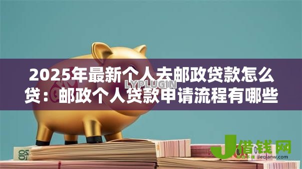 2025年最新个人去邮政贷款怎么贷：邮政个人贷款申请流程有哪些