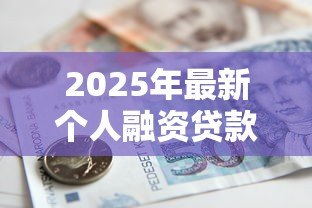 2025年最新个人融资贷款:如何快速获得个人资金支持 2025年最新个人融资贷款:如何快速获得个人资金支持