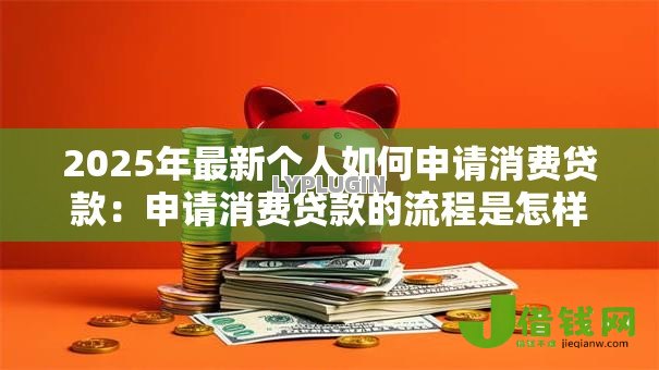 2025年最新个人如何申请消费贷款:申请消费贷款的流程是怎样的 2025年最新个人如何申请消费贷款:申请消费贷款的流程是怎样的