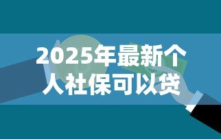 2025年最新个人社保可以贷款吗：社保缴存多久可申请银行贷款？