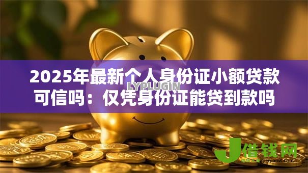 2025年最新个人身份证小额贷款可信吗:仅凭身份证能贷到款吗 2025年最新个人身份证小额贷款可信吗:仅凭身份证能贷到款吗