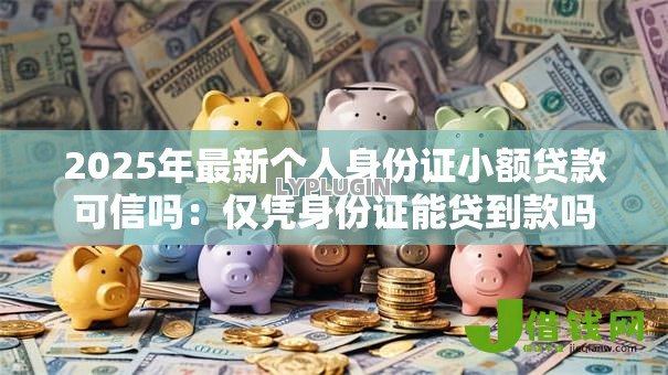 2025年最新个人身份证小额贷款可信吗:仅凭身份证能贷到款吗 2025年最新个人身份证小额贷款可信吗:仅凭身份证能贷到款吗