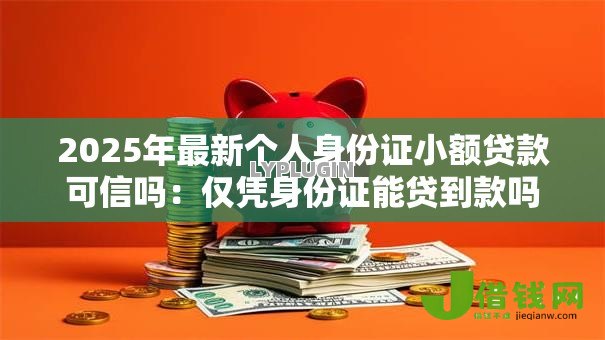 2025年最新个人身份证小额贷款可信吗:仅凭身份证能贷到款吗 2025年最新个人身份证小额贷款可信吗:仅凭身份证能贷到款吗
