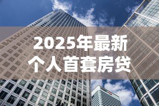 2025年最新个人首套房贷款:首次购房贷款条件有哪些 2025年最新个人首套房贷款:首次购房贷款条件有哪些