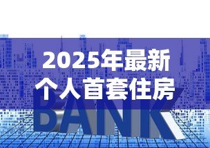 2025年最新个人首套住房贷款利率:首套房公积金利率降至多少 2025年最新个人首套住房贷款利率:首套房公积金利率降至多少