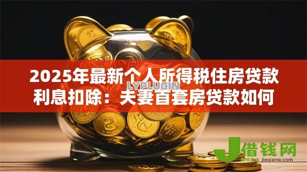 2025年最新个人所得税住房贷款利息扣除:夫妻首套房贷款如何抵扣个税 2025年最新个人所得税住房贷款利息扣除:夫妻首套房贷款如何抵扣个税