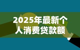 2025年最新个人消费贷款额度:普通人能贷多少消费款 2025年最新个人消费贷款额度:普通人能贷多少消费款