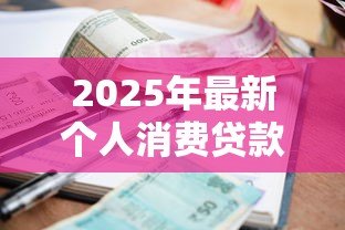 2025年最新个人消费贷款利率:贷款年化利率最低能到多少 2025年最新个人消费贷款利率:贷款年化利率最低能到多少