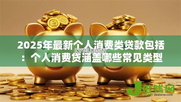 2025年最新个人消费类贷款包括:个人消费贷涵盖哪些常见类型 2025年最新个人消费类贷款包括:个人消费贷涵盖哪些常见类型