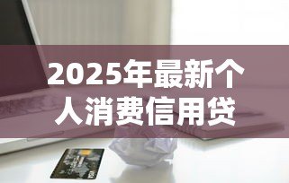 2025年最新个人消费信用贷款:怎样申请低息信用消费贷 2025年最新个人消费信用贷款:怎样申请低息信用消费贷