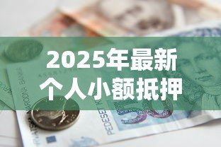 2025年最新个人小额抵押贷款：急需小额资金如何快速办理抵押贷款