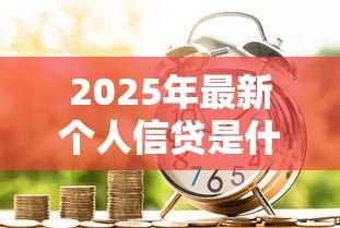 2025年最新个人信贷是什么意思:个人借款有哪些常见类型 2025年最新个人信贷是什么意思:个人借款有哪些常见类型