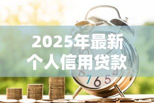 2025年最新个人信用贷款办理:如何申请个人信用贷款 2025年最新个人信用贷款办理:如何申请个人信用贷款