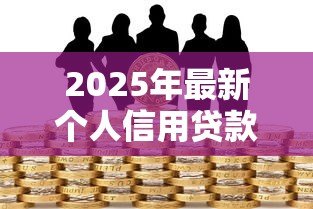 2025年最新个人信用贷款办理:如何申请个人信用贷款 2025年最新个人信用贷款办理:如何申请个人信用贷款