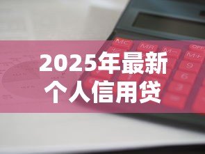 2025年最新个人信用贷款利息:信用借贷利率如何计算 2025年最新个人信用贷款利息:信用借贷利率如何计算