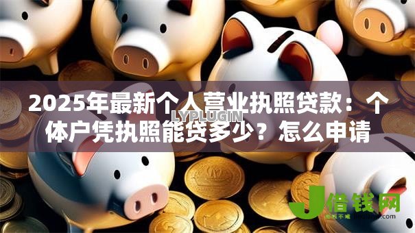 2025年最新个人营业执照贷款:个体户凭执照能贷多少?怎么申请? 2025年最新个人营业执照贷款:个体户凭执照能贷多少?怎么申请?
