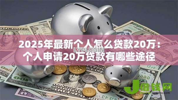 2025年最新个人怎么贷款20万:个人申请20万贷款有哪些途径 2025年最新个人怎么贷款20万:个人申请20万贷款有哪些途径