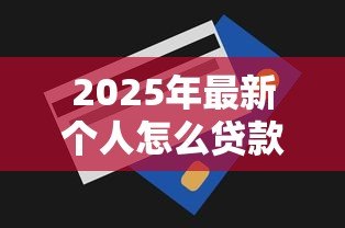 2025年最新个人怎么贷款30万：个人如何申请30万额度贷款