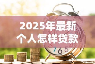 2025年最新个人怎样贷款：普通人如何申请银行贷款