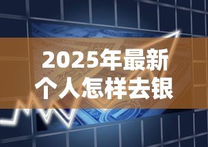 2025年最新个人怎样去银行贷款:个人银行贷款申请流程指南 2025年最新个人怎样去银行贷款:个人银行贷款申请流程指南