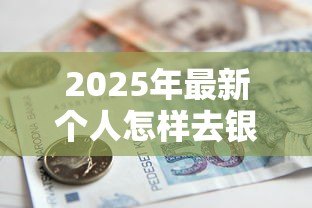 2025年最新个人怎样去银行贷款:个人银行贷款申请流程指南 2025年最新个人怎样去银行贷款:个人银行贷款申请流程指南