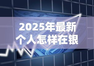 2025年最新个人怎样在银行贷款:普通人申请银行贷款的实用技巧 2025年最新个人怎样在银行贷款:普通人申请银行贷款的实用技巧