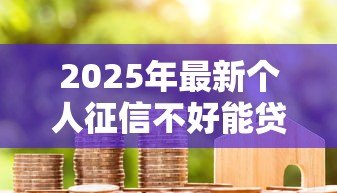 2025年最新个人征信不好能贷款吗:征信不良能否成功贷款 2025年最新个人征信不好能贷款吗:征信不良能否成功贷款