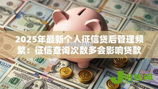 2025年最新个人征信贷后管理频繁:征信查询次数多会影响贷款吗 2025年最新个人征信贷后管理频繁:征信查询次数多会影响贷款吗