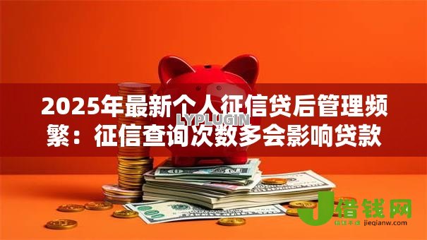 2025年最新个人征信贷后管理频繁:征信查询次数多会影响贷款吗 2025年最新个人征信贷后管理频繁:征信查询次数多会影响贷款吗