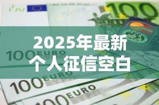 2025年最新个人征信空白能贷款吗:信用空白怎么申请贷款 2025年最新个人征信空白能贷款吗:信用空白怎么申请贷款
