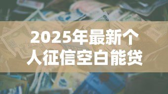 2025年最新个人征信空白能贷款吗:信用空白怎么申请贷款 2025年最新个人征信空白能贷款吗:信用空白怎么申请贷款