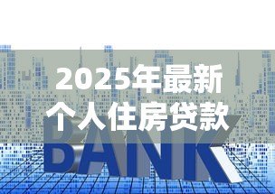 2025年最新个人住房贷款利率调整:房贷利率新规将怎样影响购房者 2025年最新个人住房贷款利率调整:房贷利率新规将怎样影响购房者