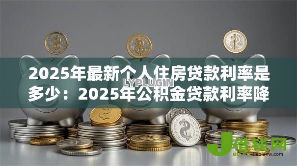 2025年最新个人住房贷款利率是多少:2025年公积金贷款利率降多少 2025年最新个人住房贷款利率是多少:2025年公积金贷款利率降多少